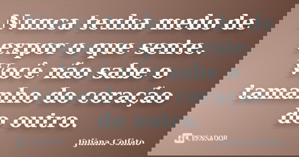 Nunca tenha medo de expor o que sente. Você não sabe o tamanho do coração do outro.... Frase de Juliana Collato.
