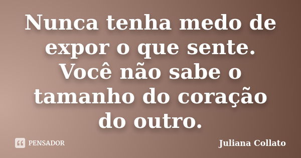 Nunca tenha medo de expor o que sente. Você não sabe o tamanho do coração do outro.... Frase de Juliana Collato.