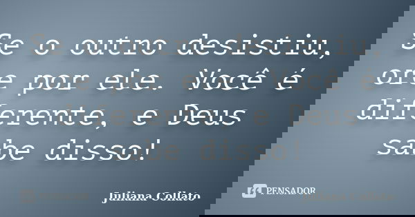 Se o outro desistiu, ore por ele. Você é diferente, e Deus sabe disso!... Frase de Juliana Collato.