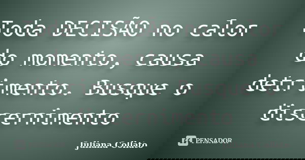 Toda DECISÃO no calor do momento, causa detrimento. Busque o discernimento... Frase de Juliana Collato.
