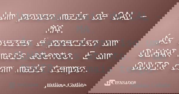 Um pouco mais de CAL - MA. Ás vezes é preciso um OLHAR mais atento. E um OUVIR com mais tempo.... Frase de Juliana Collato.