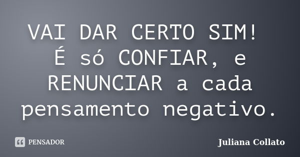 VAI DAR CERTO SIM! É só CONFIAR, e RENUNCIAR a cada pensamento negativo.... Frase de Juliana Collato.