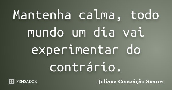 Mantenha calma, todo mundo um dia vai experimentar do contrário.... Frase de Juliana Conceição Soares.