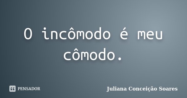 O incômodo é meu cômodo.... Frase de Juliana Conceição Soares.
