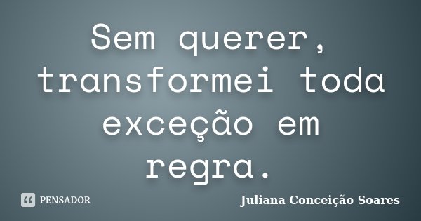 Sem querer, transformei toda exceção em regra.... Frase de Juliana Conceição Soares.