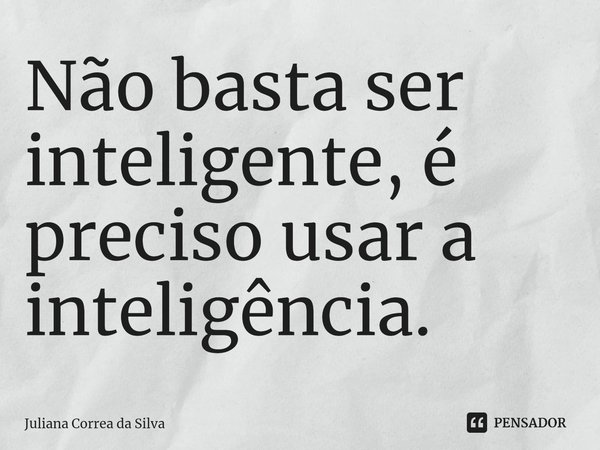 Não basta ser inteligente, é preciso usar a inteligência.... Frase de Juliana Correa da Silva.