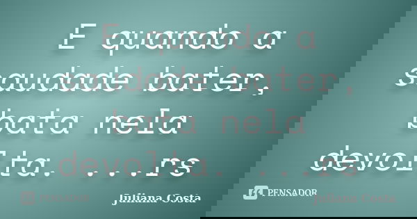 E quando a saudade bater, bata nela devolta. ...rs... Frase de Juliana Costa.