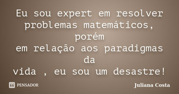 Eu sou expert em resolver problemas matemáticos, porém em relação aos paradigmas da vida , eu sou um desastre!... Frase de Juliana Costa.