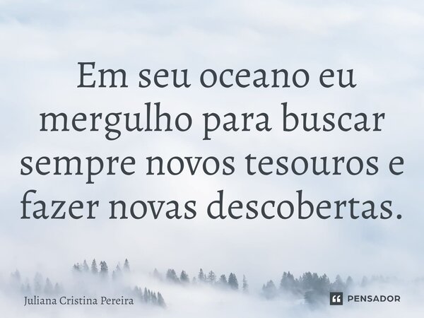 ⁠ Em seu oceano eu mergulho para buscar sempre novos tesouros e fazer novas descobertas.... Frase de Juliana Cristina Pereira.