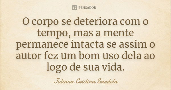 O corpo se deteriora com o tempo, mas a mente permanece intacta se assim o autor fez um bom uso dela ao logo de sua vida.... Frase de Juliana Cristina Sardela.