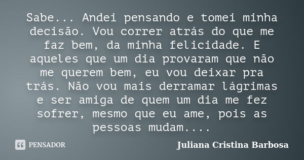 Sabe... Andei pensando e tomei minha decisão. Vou correr atrás do que me faz bem, da minha felicidade. E aqueles que um dia provaram que não me querem bem, eu v... Frase de Juliana Cristina Barbosa.