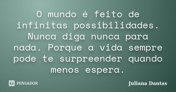 O mundo é feito de infinitas possibilidades. Nunca diga nunca para nada. Porque a vida sempre pode te surpreender quando menos espera.... Frase de Juliana Dantas.