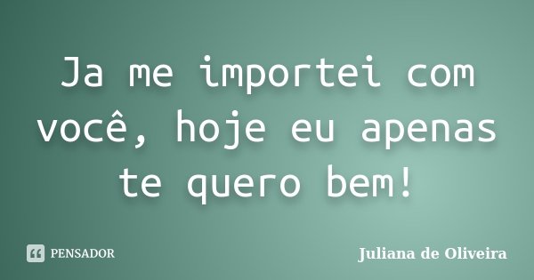 Ja me importei com você, hoje eu apenas te quero bem!... Frase de Juliana de Oliveira.