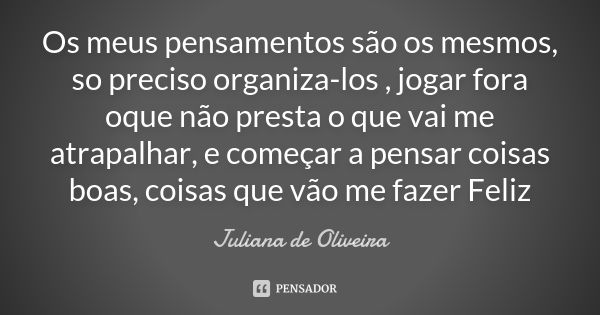 Os meus pensamentos são os mesmos, so preciso organiza-los , jogar fora oque não presta o que vai me atrapalhar, e começar a pensar coisas boas, coisas que vão ... Frase de Juliana de Oliveira.