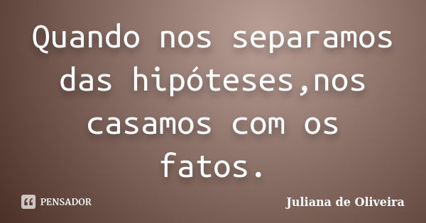 Quando nos separamos das hipóteses,nos casamos com os fatos.... Frase de Juliana de Oliveira.