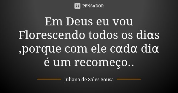 Em Deus eu vou Florescendo todos os diαs ,porque com ele cαdα diα é um recomeço..... Frase de Juliana de Sales Sousa.