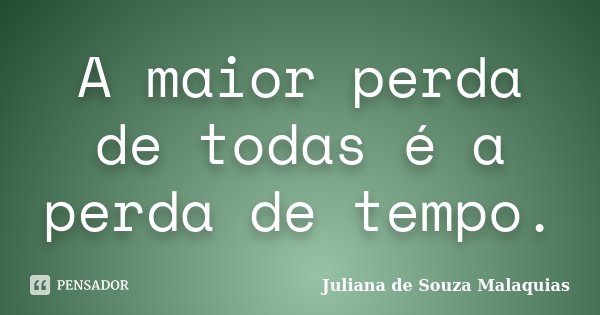 A maior perda de todas é a perda de tempo.... Frase de Juliana de Souza Malaquias.