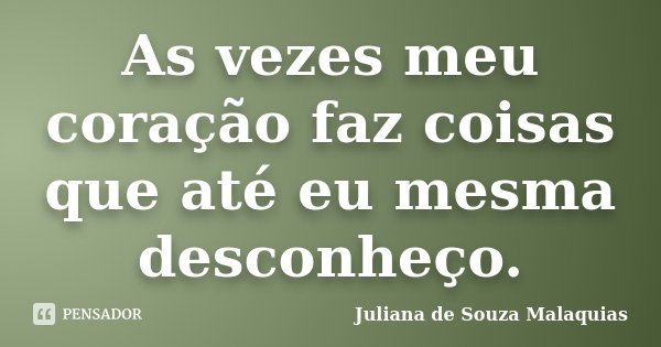 As vezes meu coração faz coisas que até eu mesma desconheço.... Frase de Juliana de Souza Malaquias.