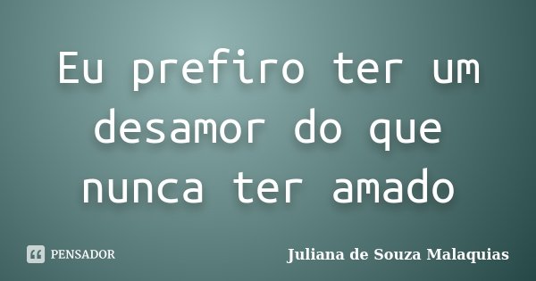 Eu prefiro ter um desamor do que nunca ter amado... Frase de Juliana de Souza Malaquias.