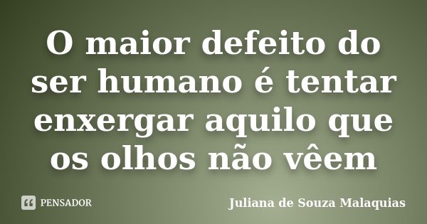 O maior defeito do ser humano é tentar enxergar aquilo que os olhos não vêem... Frase de Juliana de Souza Malaquias.