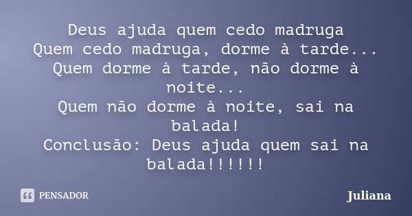 Deus ajuda quem cedo madruga Quem cedo madruga, dorme à tarde... Quem dorme à tarde, não dorme à noite... Quem não dorme à noite, sai na balada! Conclusão: Deus... Frase de Juliana.