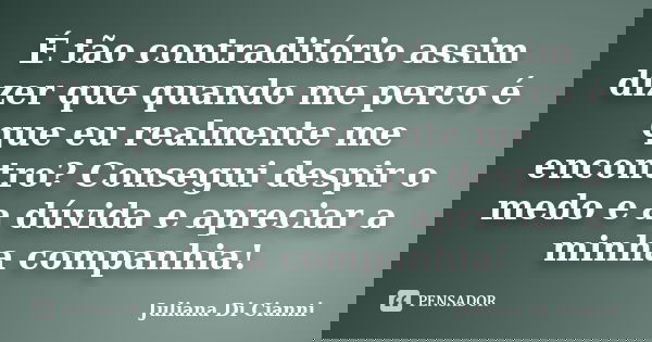 É tão contraditório assim dizer que quando me perco é que eu realmente me encontro? Consegui despir o medo e a dúvida e apreciar a minha companhia!... Frase de Juliana Di Cianni.