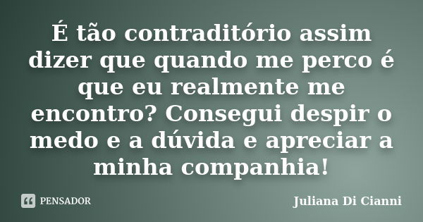 É tão contraditório assim dizer que quando me perco é que eu realmente me encontro? Consegui despir o medo e a dúvida e apreciar a minha companhia!... Frase de Juliana Di Cianni.