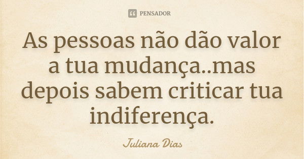 As pessoas não dão valor a tua mudança..mas depois sabem criticar tua indiferença.... Frase de Juliana Dias.