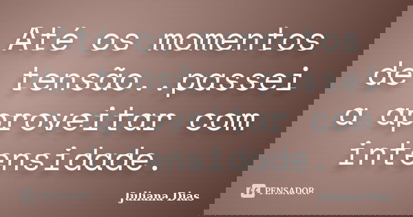 Até os momentos de tensão..passei a aproveitar com intensidade.... Frase de Juliana Dias.