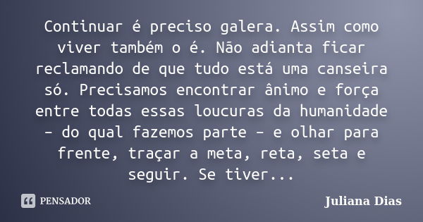 Continuar é preciso galera. Assim como viver também o é. Não adianta ficar reclamando de que tudo está uma canseira só. Precisamos encontrar ânimo e força entre... Frase de Juliana Dias.