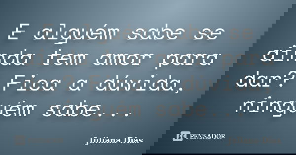 E alguém sabe se ainda tem amor para dar? Fica a dúvida, ninguém sabe...... Frase de Juliana Dias.