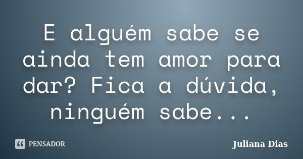 E alguém sabe se ainda tem amor para dar? Fica a dúvida, ninguém sabe...... Frase de Juliana Dias.