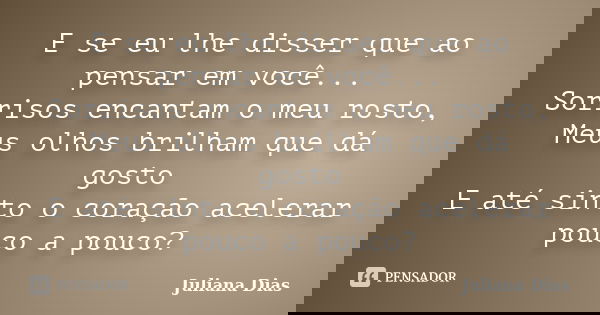 E se eu lhe disser que ao pensar em você... Sorrisos encantam o meu rosto, Meus olhos brilham que dá gosto E até sinto o coração acelerar pouco a pouco?... Frase de Juliana Dias.
