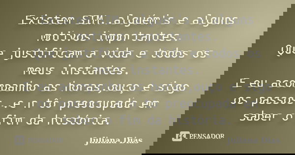 Existem SIM..alguém's e alguns motivos importantes. Que justificam a vida e todos os meus instantes. E eu acompanho as horas,ouço e sigo os passos..e n tô preoc... Frase de Juliana Dias.
