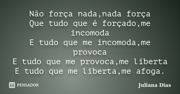 Não força nada,nada força Que tudo que é forçado,me incomoda E tudo que me incomoda,me provoca E tudo que me provoca,me liberta E tudo que me liberta,me afoga.... Frase de Juliana Dias.