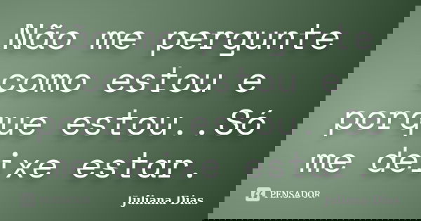 Não me pergunte como estou e porque estou..Só me deixe estar.... Frase de Juliana Dias.