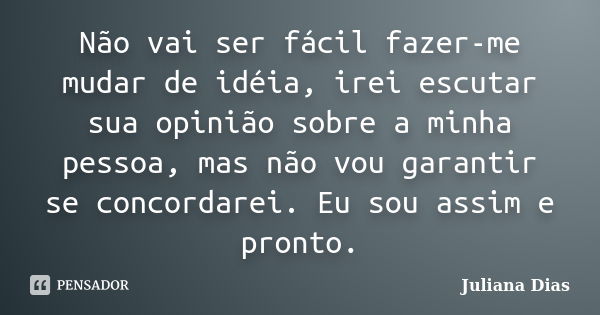 Não vai ser fácil fazer-me mudar de idéia, irei escutar sua opinião sobre a minha pessoa, mas não vou garantir se concordarei. Eu sou assim e pronto.... Frase de Juliana Dias.