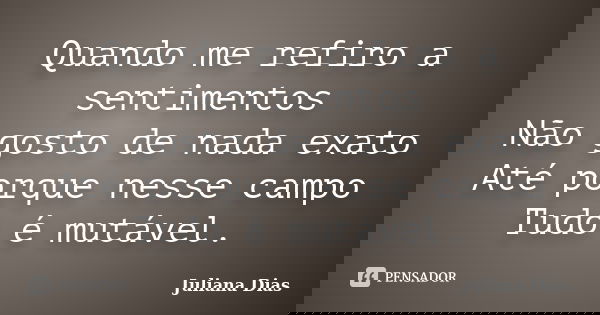 Quando me refiro a sentimentos Não gosto de nada exato Até porque nesse campo Tudo é mutável.... Frase de Juliana Dias.