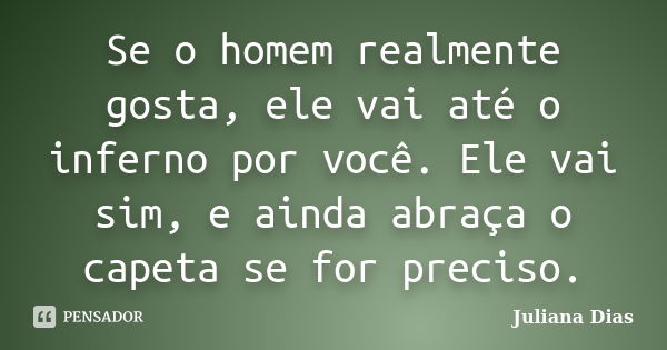 Se o homem realmente gosta, ele vai até o inferno por você. Ele vai sim, e ainda abraça o capeta se for preciso.... Frase de Juliana Dias.