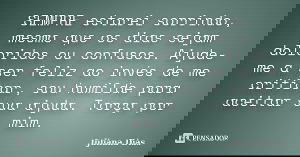 SEMPRE estarei sorrindo, mesmo que os dias sejam doloridos ou confusos. Ajude-me a ser feliz ao invés de me criticar, sou humilde para aceitar sua ajuda. Torça ... Frase de Juliana Dias.