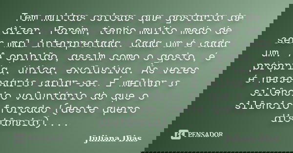 Tem muitas coisas que gostaria de dizer. Porém, tenho muito medo de ser mal interpretada. Cada um é cada um. A opinião, assim como o gosto, é própria, única, ex... Frase de Juliana Dias.