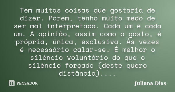 Tem muitas coisas que gostaria de dizer. Porém, tenho muito medo de ser mal interpretada. Cada um é cada um. A opinião, assim como o gosto, é própria, única, ex... Frase de Juliana Dias.