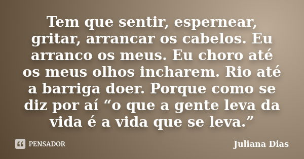 Tem que sentir, espernear, gritar, arrancar os cabelos. Eu arranco os meus. Eu choro até os meus olhos incharem. Rio até a barriga doer. Porque como se diz por ... Frase de Juliana Dias.