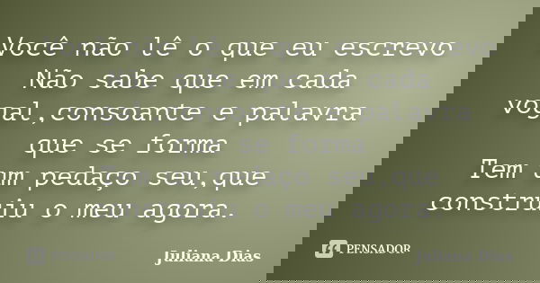 Você não lê o que eu escrevo Não sabe que em cada vogal,consoante e palavra que se forma Tem um pedaço seu,que construiu o meu agora.... Frase de Juliana Dias.