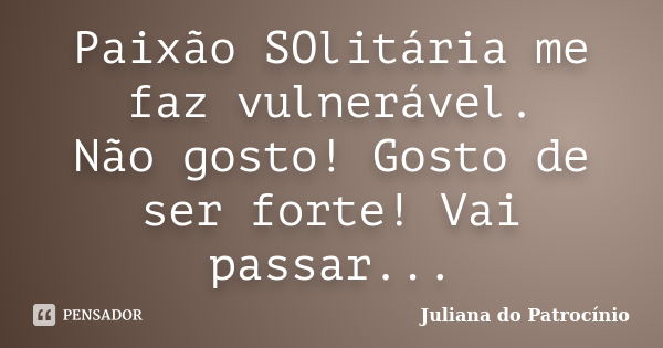 Paixão SOlitária me faz vulnerável. Não gosto! Gosto de ser forte! Vai passar...... Frase de Juliana do Patrocínio.