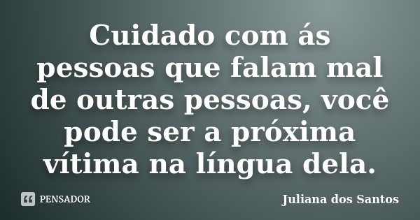 Cuidado com ás pessoas que falam mal de outras pessoas, você pode ser a próxima vítima na língua dela.... Frase de Juliana dos Santos.