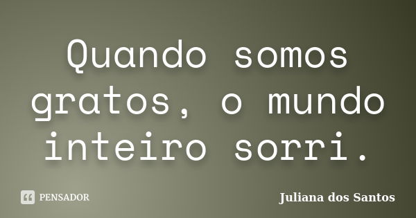 Quando somos gratos, o mundo inteiro sorri.... Frase de Juliana dos Santos.