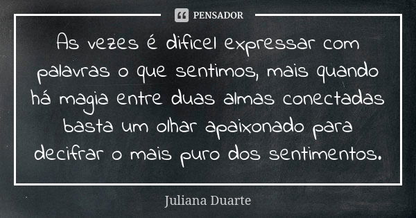 As vezes é dificel expressar com palavras o que sentimos, mais quando há magia entre duas almas conectadas basta um olhar apaixonado para decifrar o mais puro d... Frase de Juliana Duarte.