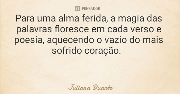 Para uma alma ferida, a magia das palavras floresce em cada verso e poesia, aquecendo o vazio do mais sofrido coração.... Frase de Juliana Duarte.