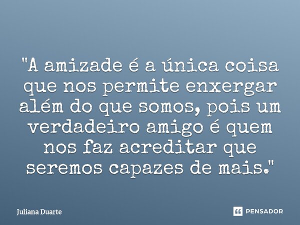 ⁠"A amizade é a única coisa que nos permite enxergar além do que somos, pois um verdadeiro amigo é quem nos faz acreditar que seremos capazes de mais."... Frase de Juliana Duarte.